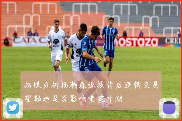 拓媒分析杨瀚森选拔背后逻辑交易霍勒迪是否影响重建计划