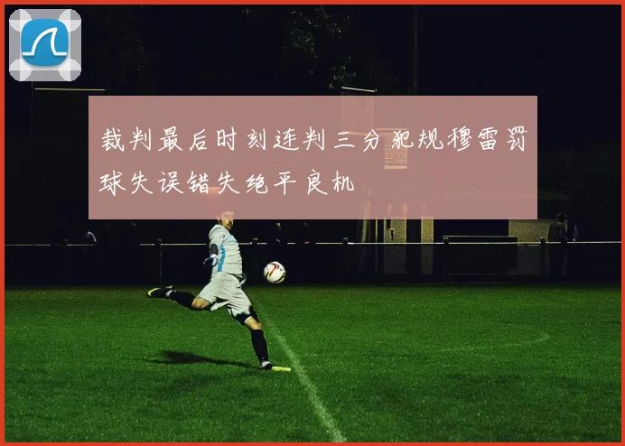 裁判最后时刻连判三分犯规穆雷罚球失误错失绝平良机
