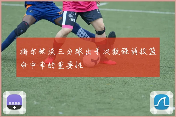 梅尔顿谈三分球出手次数强调投篮命中率的重要性