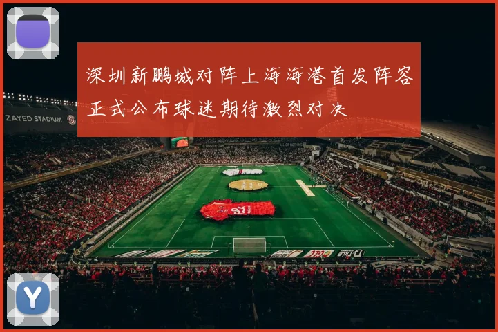 深圳新鹏城对阵上海海港首发阵容正式公布球迷期待激烈对决