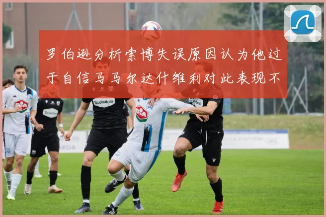 罗伯逊分析索博失误原因认为他过于自信马马尔达什维利对此表现不满