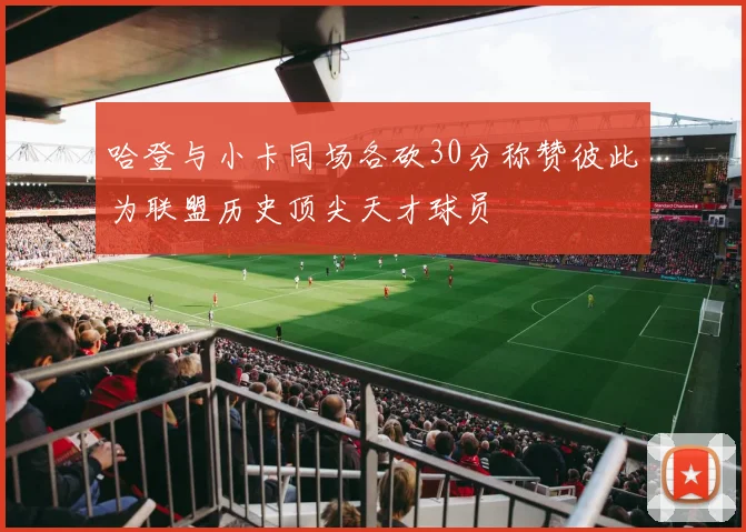哈登与小卡同场各砍30分称赞彼此为联盟历史顶尖天才球员
