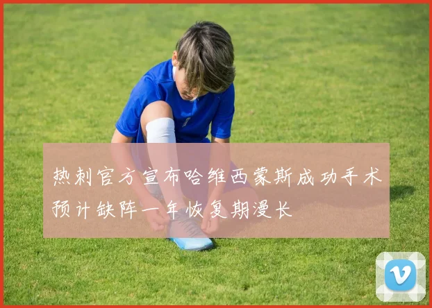 热刺官方宣布哈维西蒙斯成功手术预计缺阵一年恢复期漫长