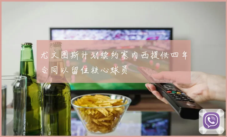 尤文图斯计划续约塞内西提供四年合同以留住核心球员