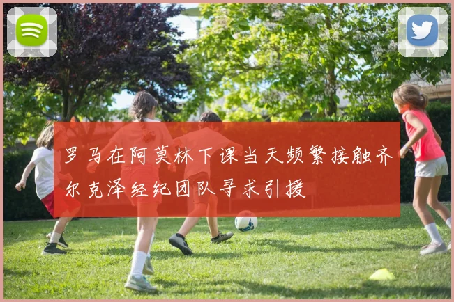 罗马在阿莫林下课当天频繁接触齐尔克泽经纪团队寻求引援