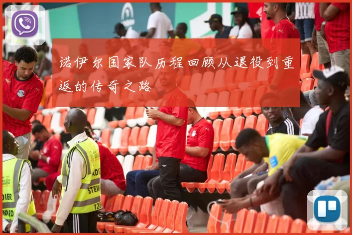 诺伊尔国家队历程回顾从退役到重返的传奇之路