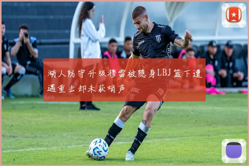 湖人防守升级穆雷被隐身LBJ篮下遭遇重击却未获哨声