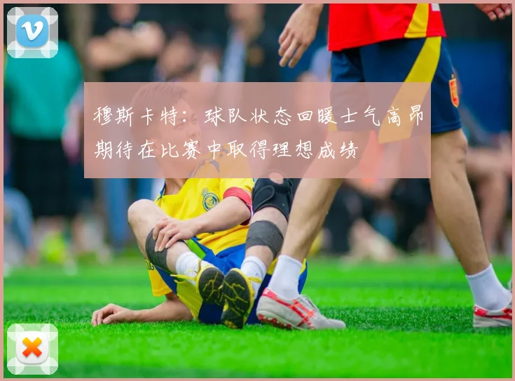 穆斯卡特：球队状态回暖士气高昂期待在比赛中取得理想成绩