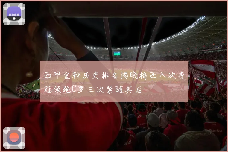 西甲金靴历史排名揭晓梅西八次夺冠领跑C罗三次紧随其后