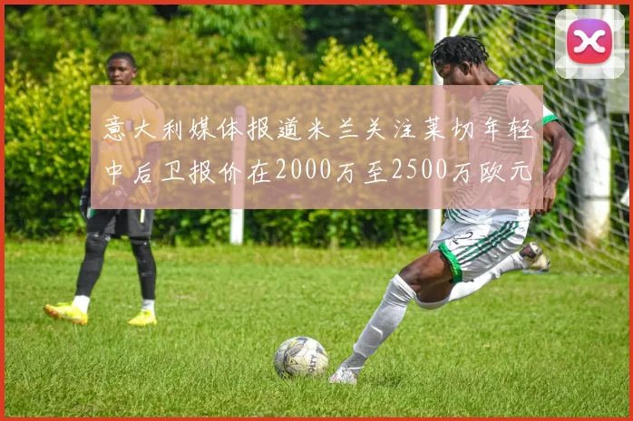意大利媒体报道米兰关注莱切年轻中后卫报价在2000万至2500万欧元之间
