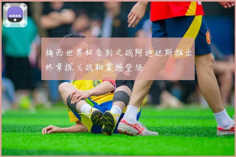 梅西世界杯告别之战阿迪达斯推出终章探戈战靴震撼登场