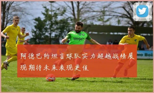 阿德巴约坦言球队实力超越战绩展现期待未来表现更佳