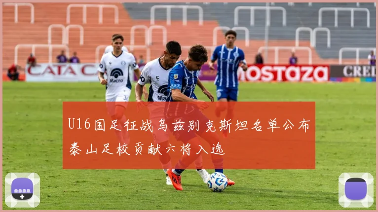 U16国足征战乌兹别克斯坦名单公布泰山足校贡献六将入选