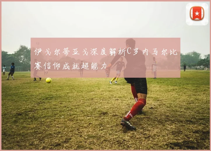 伊戈尔蒂亚戈深度解析C罗内马尔比赛信仰成就超能力
