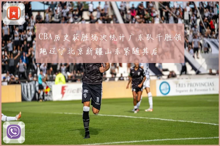 CBA历史获胜场次统计广东队千胜领跑辽宁北京新疆山东紧随其后