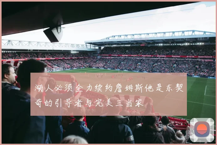 湖人必须全力续约詹姆斯他是东契奇的引导者与完美三当家